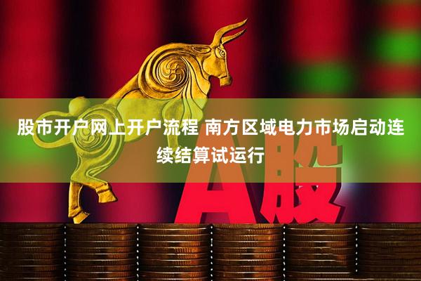 股市开户网上开户流程 南方区域电力市场启动连续结算试运行