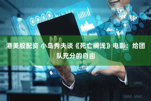 港美股配资 小岛秀夫谈《死亡搁浅》电影：给团队充分的自由