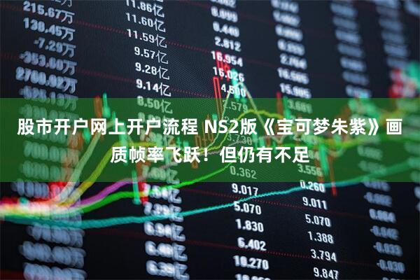 股市开户网上开户流程 NS2版《宝可梦朱紫》画质帧率飞跃！但仍有不足