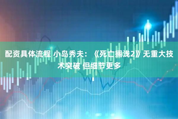 配资具体流程 小岛秀夫：《死亡搁浅2》无重大技术突破 但细节更多