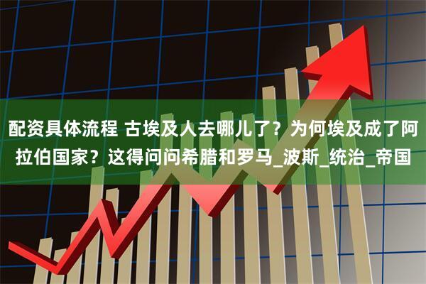配资具体流程 古埃及人去哪儿了？为何埃及成了阿拉伯国家？这得问问希腊和罗马_波斯_统治_帝国