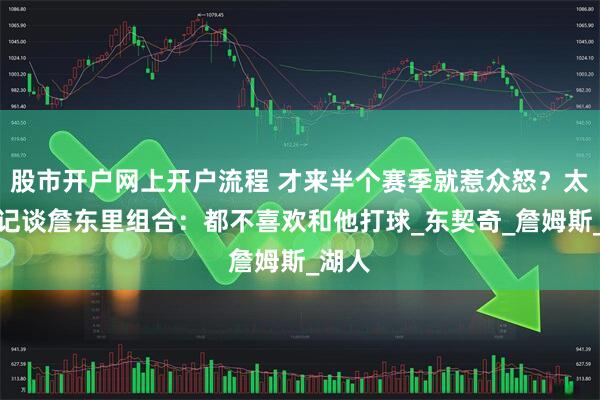 股市开户网上开户流程 才来半个赛季就惹众怒？太阳队记谈詹东里组合：都不喜欢和他打球_东契奇_詹姆斯_湖人