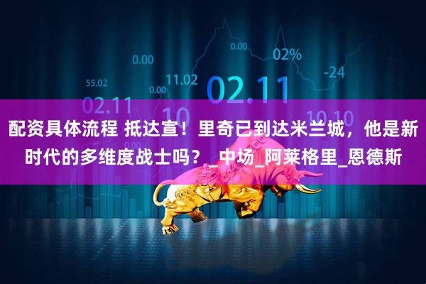 配资具体流程 抵达宣！里奇已到达米兰城，他是新时代的多维度战士吗？_中场_阿莱格里_恩德斯