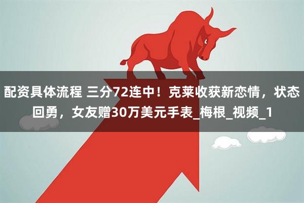 配资具体流程 三分72连中！克莱收获新恋情，状态回勇，女友赠30万美元手表_梅根_视频_1