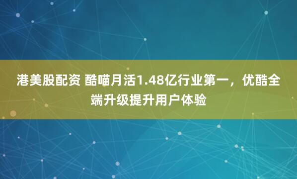 港美股配资 酷喵月活1.48亿行业第一，优酷全端升级提升用户体验