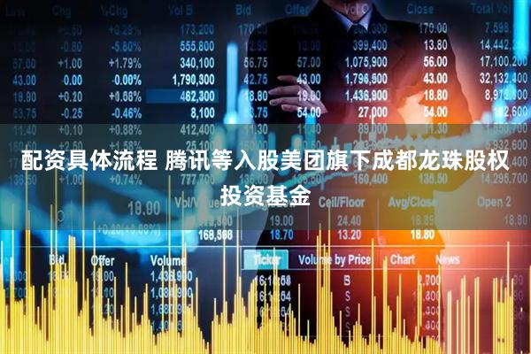 配资具体流程 腾讯等入股美团旗下成都龙珠股权投资基金