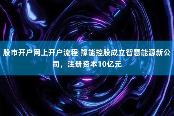 股市开户网上开户流程 豫能控股成立智慧能源新公司，注册资本10亿元