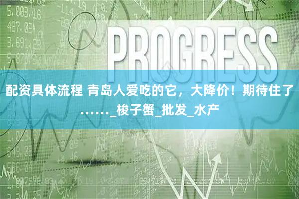 配资具体流程 青岛人爱吃的它，大降价！期待住了……_梭子蟹_批发_水产