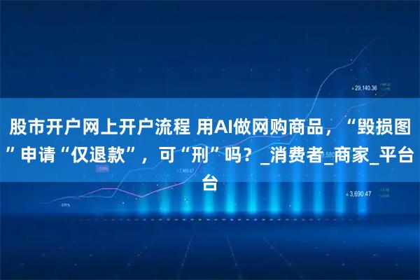 股市开户网上开户流程 用AI做网购商品，“毁损图”申请“仅退款”，可“刑”吗？_消费者_商家_平台