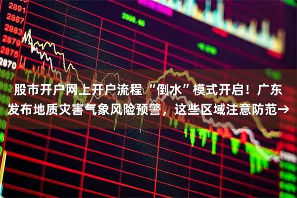 股市开户网上开户流程 “倒水”模式开启！广东发布地质灾害气象风险预警，这些区域注意防范→