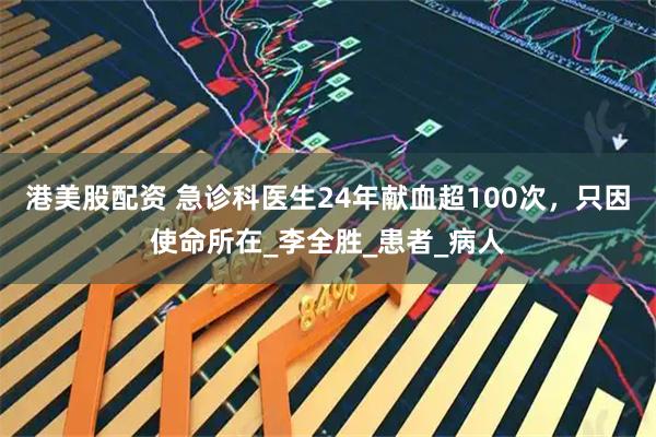 港美股配资 急诊科医生24年献血超100次，只因使命所在_李全胜_患者_病人