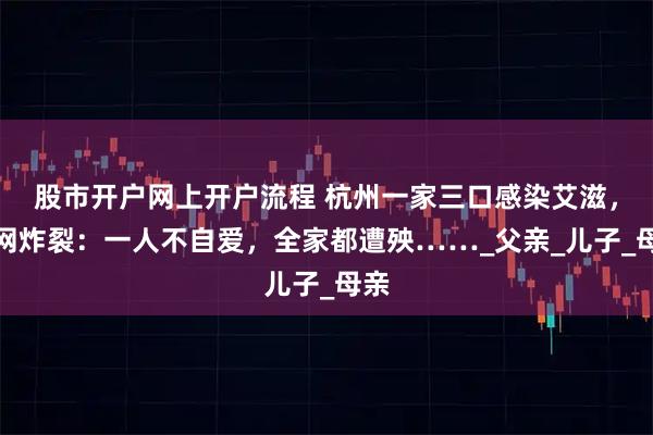 股市开户网上开户流程 杭州一家三口感染艾滋，全网炸裂：一人不自爱，全家都遭殃……_父亲_儿子_母亲
