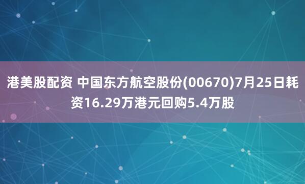 港美股配资 中国东方航空股份(00670)7月25日耗资16.29万港元回购5.4万股