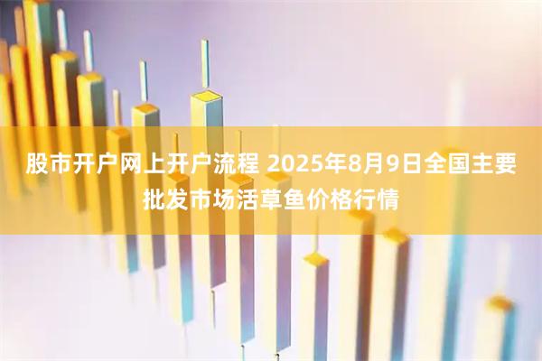股市开户网上开户流程 2025年8月9日全国主要批发市场活草鱼价格行情