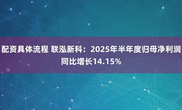 配资具体流程 联泓新科：2025年半年度归母净利润同比增长14.15%