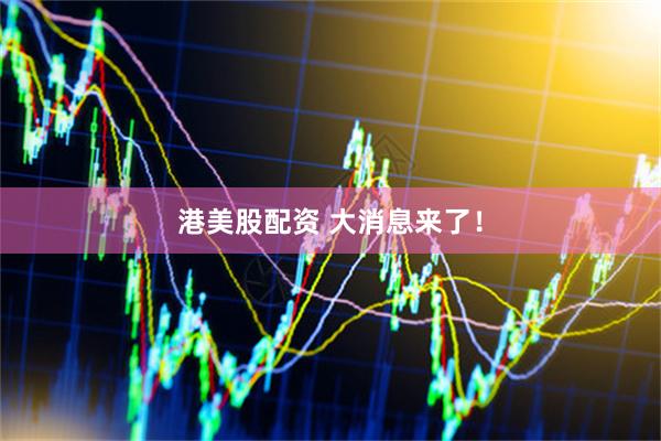 港美股配资 大消息来了！