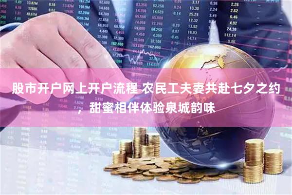 股市开户网上开户流程 农民工夫妻共赴七夕之约，甜蜜相伴体验泉城韵味