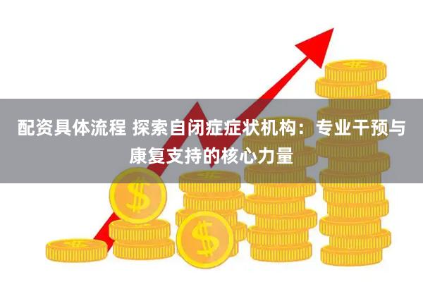 配资具体流程 探索自闭症症状机构：专业干预与康复支持的核心力量