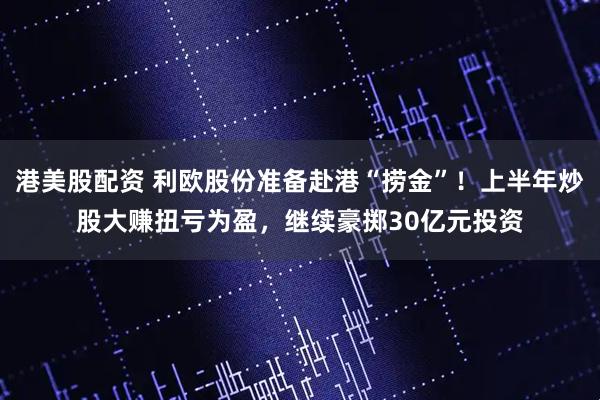 港美股配资 利欧股份准备赴港“捞金”！上半年炒股大赚扭亏为盈，继续豪掷30亿元投资