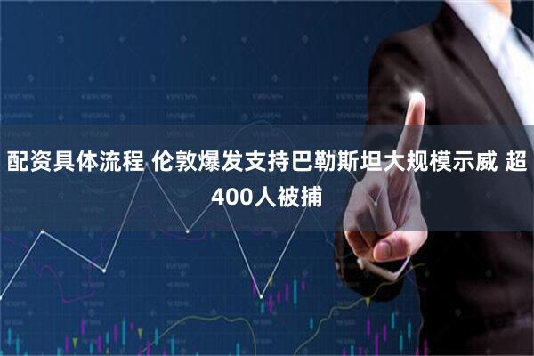 配资具体流程 伦敦爆发支持巴勒斯坦大规模示威 超400人被捕