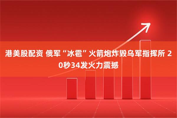 港美股配资 俄军“冰雹”火箭炮炸毁乌军指挥所 20秒34发火力震撼