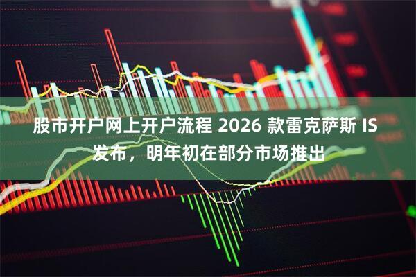 股市开户网上开户流程 2026 款雷克萨斯 IS 发布，明年初在部分市场推出