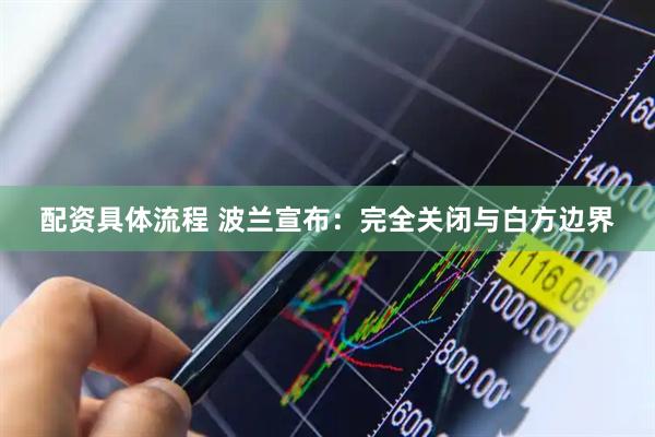 配资具体流程 波兰宣布：完全关闭与白方边界