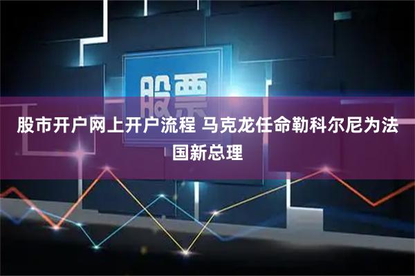 股市开户网上开户流程 马克龙任命勒科尔尼为法国新总理