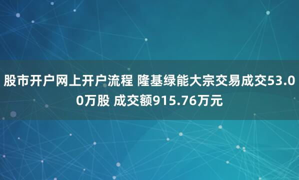 股市开户网上开户流程 隆基绿能大宗交易成交53.00万股 成交额915.76万元