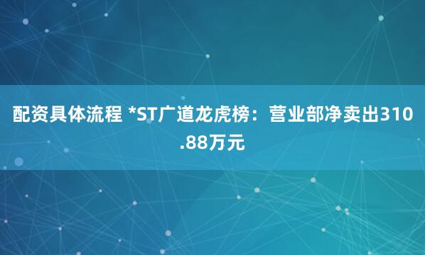 配资具体流程 *ST广道龙虎榜：营业部净卖出310.88万元