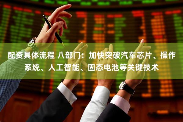配资具体流程 八部门：加快突破汽车芯片、操作系统、人工智能、固态电池等关键技术