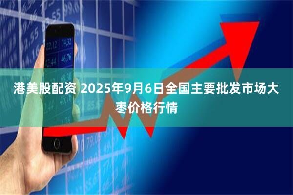 港美股配资 2025年9月6日全国主要批发市场大枣价格行情