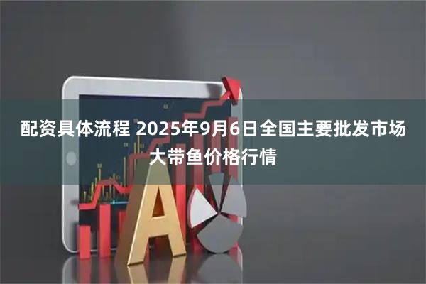 配资具体流程 2025年9月6日全国主要批发市场大带鱼价格行情