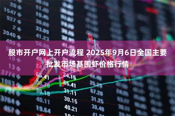 股市开户网上开户流程 2025年9月6日全国主要批发市场基围虾价格行情