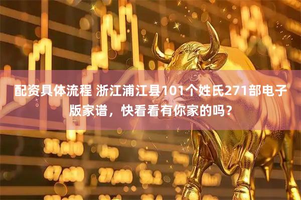 配资具体流程 浙江浦江县101个姓氏271部电子版家谱，快看看有你家的吗？