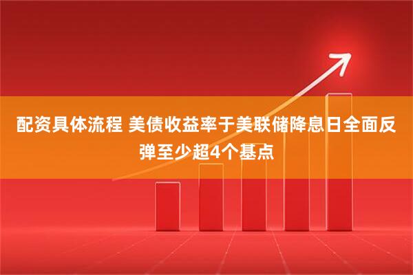 配资具体流程 美债收益率于美联储降息日全面反弹至少超4个基点