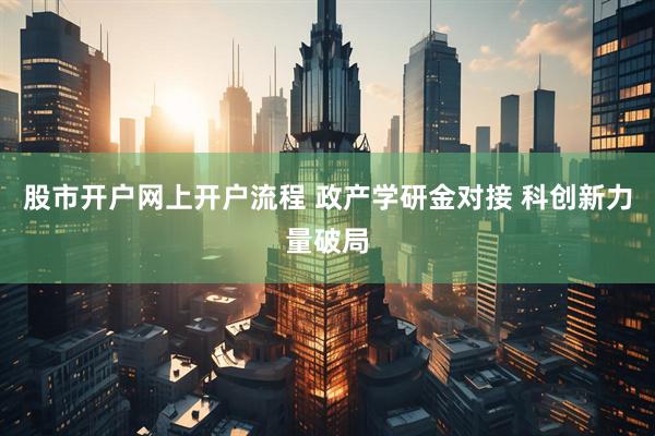 股市开户网上开户流程 政产学研金对接 科创新力量破局