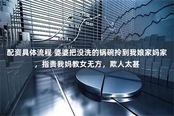 配资具体流程 婆婆把没洗的锅碗拎到我娘家妈家，指责我妈教女无方，欺人太甚