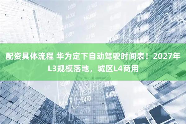 配资具体流程 华为定下自动驾驶时间表！2027年L3规模落地，城区L4商用