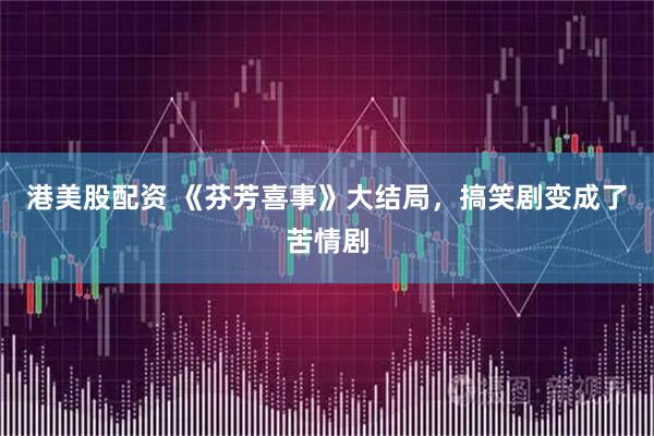 港美股配资 《芬芳喜事》大结局，搞笑剧变成了苦情剧