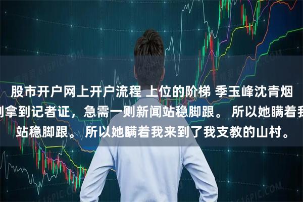 股市开户网上开户流程 上位的阶梯 季玉峰沈青烟裴行舟 未婚妻的学弟刚拿到记者证，急需一则新闻站稳脚跟。 所以她瞒着我来到了我支教的山村。