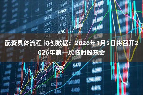 配资具体流程 协创数据：2026年1月5日将召开2026年第一次临时股东会