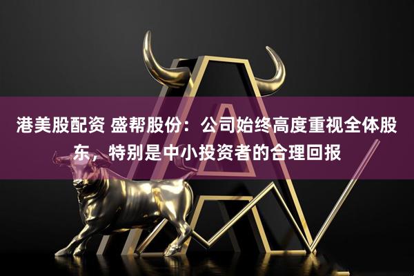 港美股配资 盛帮股份：公司始终高度重视全体股东，特别是中小投资者的合理回报