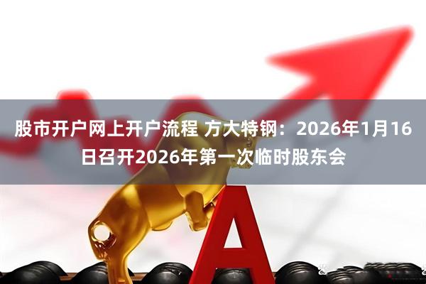 股市开户网上开户流程 方大特钢：2026年1月16日召开2026年第一次临时股东会