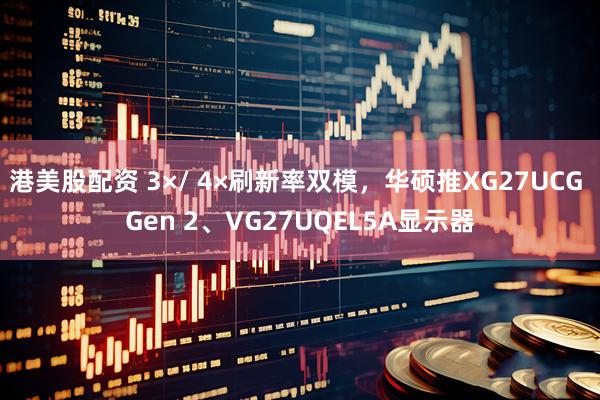 港美股配资 3×/ 4×刷新率双模，华硕推XG27UCG Gen 2、VG27UQEL5A显示器