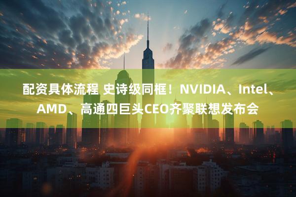 配资具体流程 史诗级同框！NVIDIA、Intel、AMD、高通四巨头CEO齐聚联想发布会