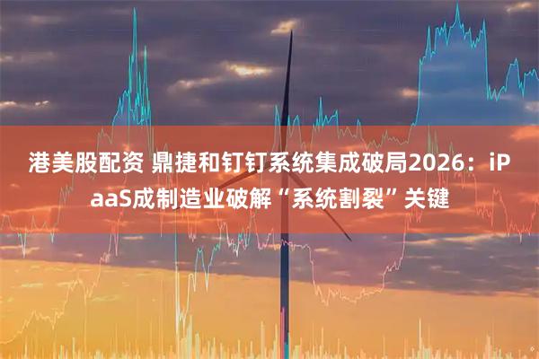 港美股配资 鼎捷和钉钉系统集成破局2026：iPaaS成制造业破解“系统割裂”关键