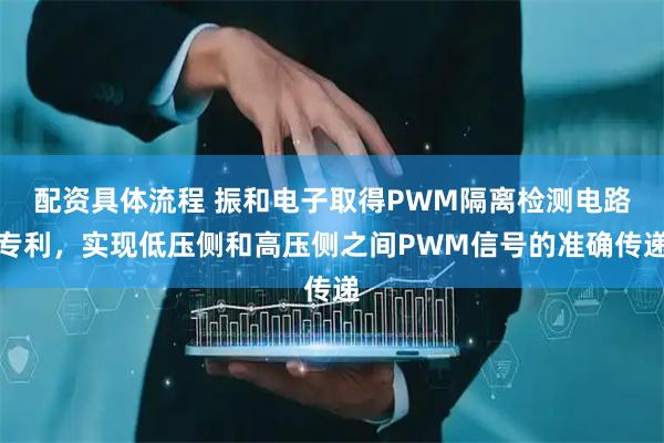 配资具体流程 振和电子取得PWM隔离检测电路专利，实现低压侧和高压侧之间PWM信号的准确传递