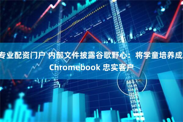 专业配资门户 内部文件披露谷歌野心：将学童培养成 Chromebook 忠实客户