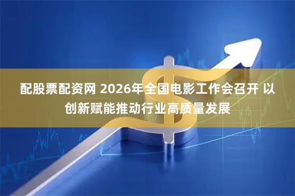 配股票配资网 2026年全国电影工作会召开 以创新赋能推动行业高质量发展